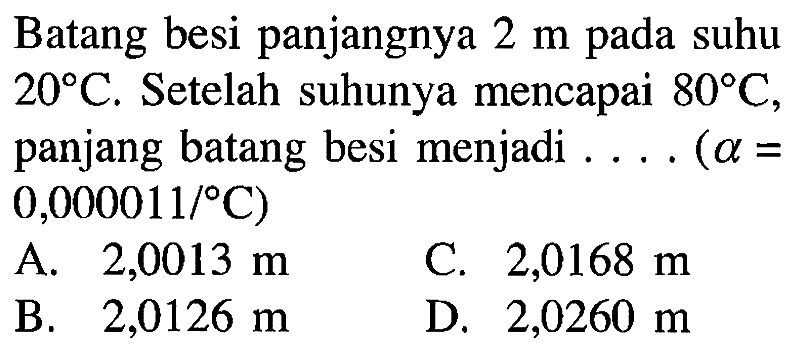 Batang besi panjangnya 2 m pada suhu 20 C. Setelah suhunya mencapai 80 C, panjang batang besi menjadi . . . . (alpha = 0,000011/ C)