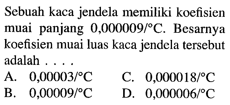 Sebuah kaca jendela memiliki koefisien muai panjang 0,000009/ C. Besarnya koefisien muai luas kaca jendela tersebut adalah ...