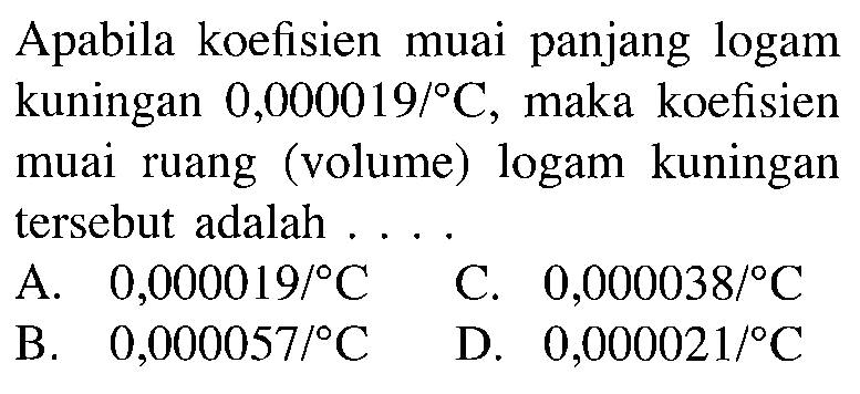 Apabila koefisien muai panjang logam kuningan 0,000019/ C, maka koefisien muai ruang (volume) logam kuningan tersebut adalah . . . .