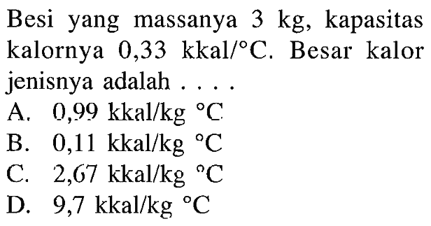 Besi yang massanya 3 kg, kapasitas kalornya 0,33 kkal/ C. Besar kalor jenisnya adalah ....