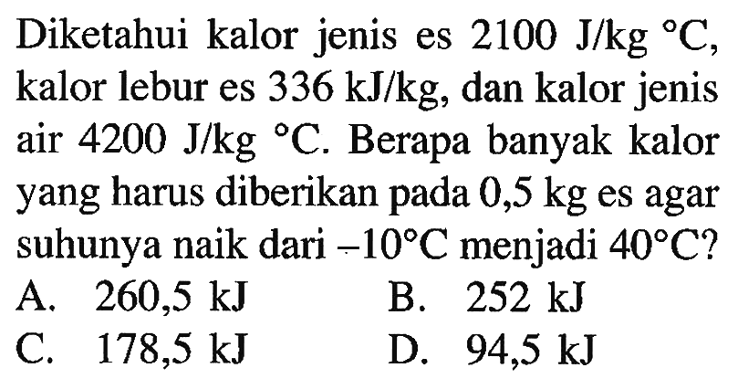 Diketahui kalor jenis es 2100 J/kg C, kalor lebur es 336 kJ/kg, dan kalor jenis air 4200 J/kg C. Berapa banyak kalor yang harus diberikan pada 0,5 kg es agar suhunya naik dari -10 C menjadi 40 C?