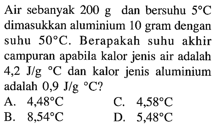 Air sebanyak 200 g dan bersuhu 5 C dimasukkan aluminium 10 gram dengan suhu 50 C. Berapakah suhu akhir campuran apabila kalor jenis air adalah 4,2 J/g C dan kalor jenis aluminium adalah 0,9 J/g C?