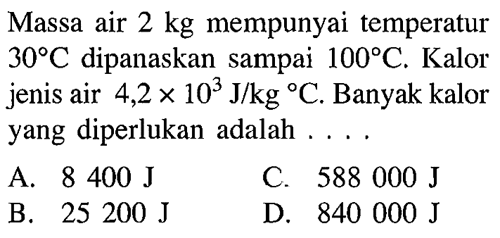 Massa air 2 kg mempunyai temperatur 30 C dipanaskan sampai 100 C. Kalor jenis air 4,2 x 10^3 J/kg C. Banyak kalor yang diperlukan adalah ....