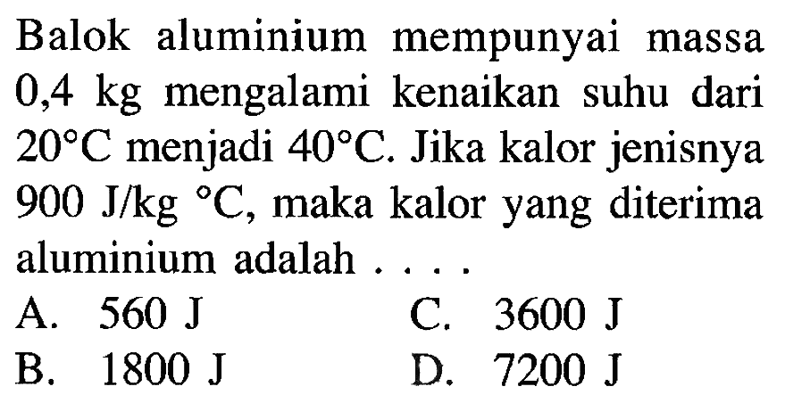 Balok aluminium mempunyai massa 0,4 kg mengalami kenaikan suhu dari 20 C menjadi 40 C. Jika kalor jenisnya 900 J/kg C, maka kalor yang diterima aluminium adalah ...