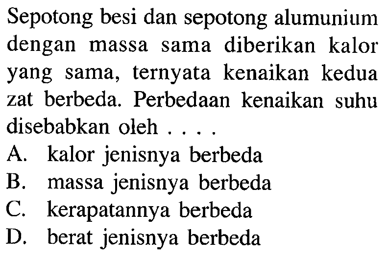 Sepotong besi dan sepotong alumunium dengan massa sama diberikan kalor yang sama, ternyata kenaikan kedua zat berbeda. Perbedaan kenaikan suhu disebabkan oleh