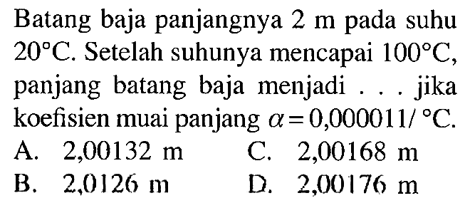 Batang baja panjangnya 2 m pada suhu 20 C. Setelah suhunya mencapai 100 C, panjang batang baja menjadi ... jika koefisien muai panjang alpha = 0,000011/C.