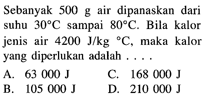 Sebanyak 500 g air dipanaskan dari suhu 30 C sampai 80 C. Bila kalor jenis air 4200 J/kg C, maka kalor yang diperlukan adalah ...