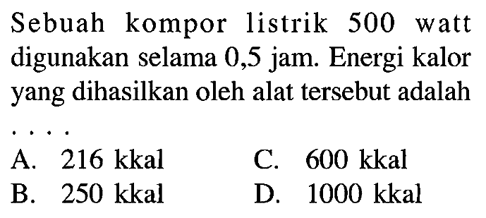 Sebuah kompor listrik 500 watt digunakan selama 0,5 jam. Energi kalor yang dihasilkan oleh alat tersebut adalah . . . .