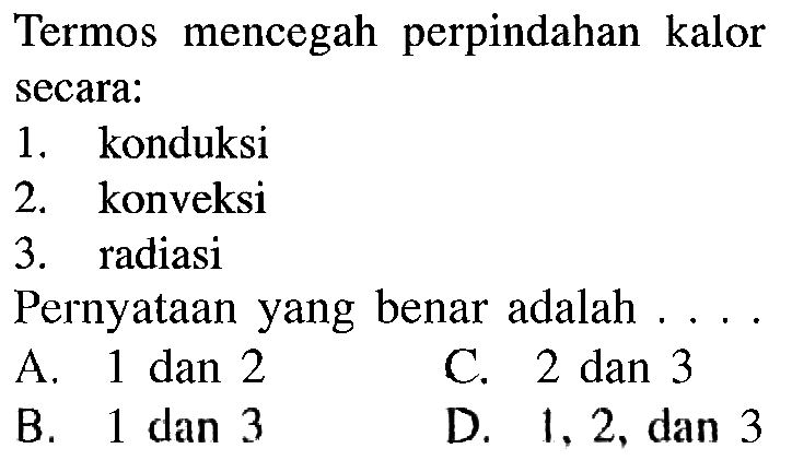 Termos mencegah perpindahan kalor secara:
1. konduksi
2. konveksi
3. radiasi
Pernyataan yang benar adalah ....