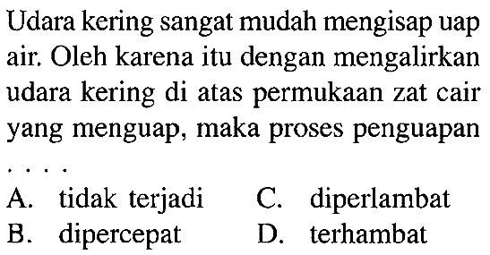 Udara kering sangat mudah mengisap uap air. Oleh karena itu dengan mengalirkan udara kering di atas permukaan zat cair yang menguap, maka proses penguapan .....