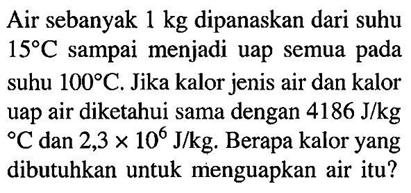 Air sebanyak 1 kg dipanaskan dari suhu 15 C sampai menjadi uap semua pada suhu 100 C. Jika kalor jenis air dan kalor uap air diketahui sama dengan 4186 J/kg C dan 2,3 x 10^6 J/kg. Berapa kalor yang dibutuhkan untuk menguapkan air itu?