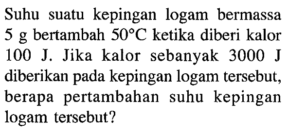 Suhu suatu kepingan logam bermassa 5 g bertambah 50 C ketika diberi kalor 100 J. Jika kalor sebanyak 3000 J diberikan pada kepingan logam tersebut, berapa pertambahan suhu kepingan logam tersebut?