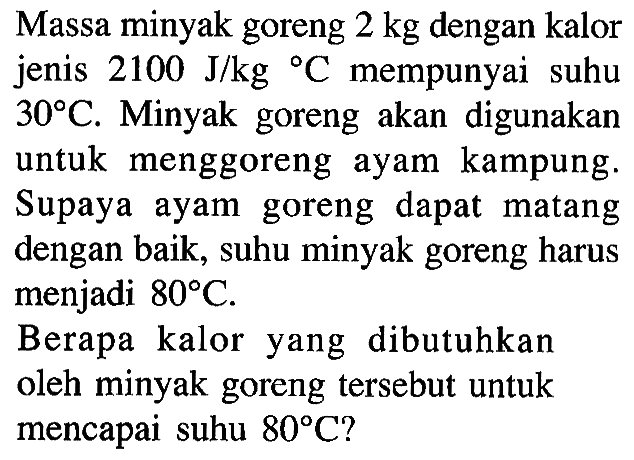 Massa minyak goreng 2 kg dengan kalor jenis 2100 J/kg C mempunyai suhu 30 C. Minyak goreng akan digunakan untuk menggoreng ayam kampung. Supaya ayam goreng dapat matang dengan baik, suhu minyak goreng harus menjadi 80 C. Berapa kalor yang dibutuhkan oleh minyak goreng tersebut untuk mencapai suhu 80 C?