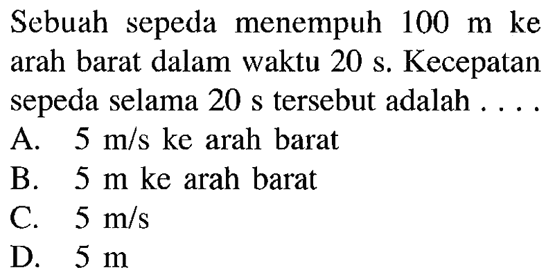 Sebuah sepeda menempuh  100 m ke  arah barat dalam waktu  20 s . Kecepatan sepeda selama 20 s tersebut adalah ....A.  5 m/s  ke arah baratB.  5 m  ke arah baratC.  5 m/s D.  5 m 