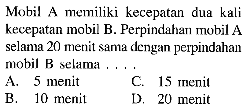 Mobil A memiliki kecepatan dua kali kecepatan mobil B. Perpindahan mobil A selama 20 menit sama dengan perpindahan mobil B selama . . . .