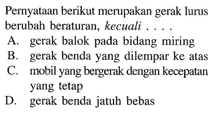 Pernyataan berikut merupakan gerak lurus berubah beraturan, kecuali . . . .