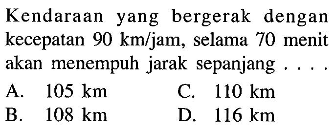 Kendaraan yang bergerak dengan kecepatan 90 km/jam, selama 70 menit akan menempuh jarak sepanjang . . . .