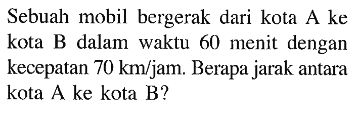 Sebuah mobil bergerak dari kota A ke kota B dalam waktu 60 menit dengan kecepatan 70 km/jam. Berapa jarak antara kota A ke kota B?