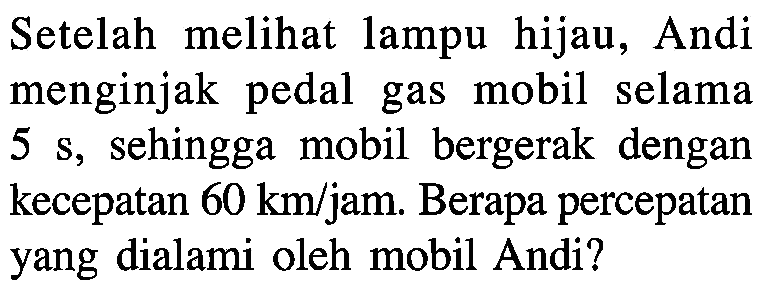 Setelah melihat lampu hijau, Andi menginjak pedal gas mobil selama 5 s, sehingga mobil bergerak dengan kecepatan 60 km/jam. Berapa percepatan yang dialami oleh mobil Andi?