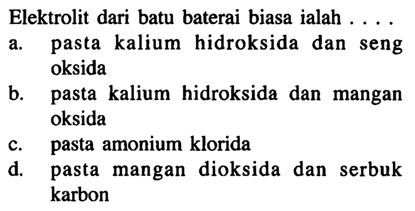 Elektrolit dari batu baterai biasa ialah ....
a. pasta kalium hidroksida dan seng oksida
b. pasta kalium hidroksida dan mangan oksida
c. pasta amonium klorida
d. pasta mangan dioksida dan serbuk karbon