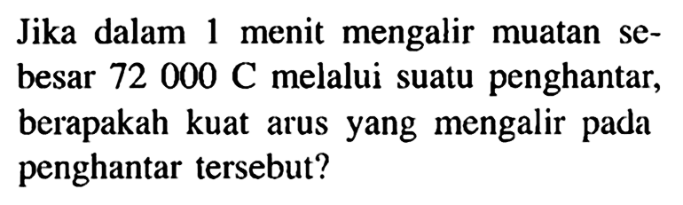 Jika dalam 1 menit mengalir muatan sebesar 72 000 C melalui suatu penghantar, berapakah kuat arus yang mengalir pada penghantar tersebut?