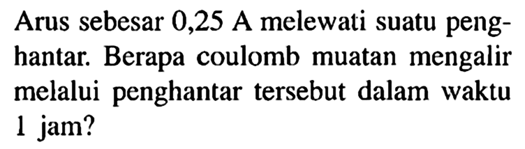 Arus sebesar 0,25 A melewati suatu penghantar. Berapa coulomb muatan mengalir melalui penghantar tersebut dalam waktu 1 jam?