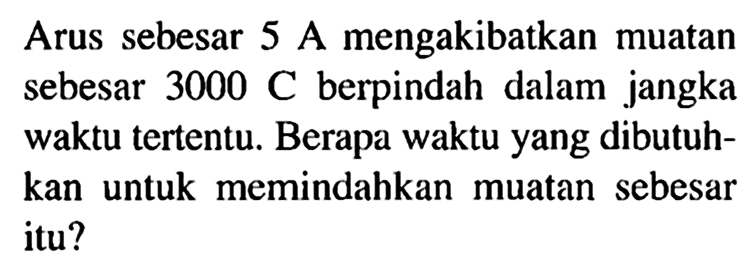 Arus sebesar 5 A mengakibatkan muatan sebesar 3000 C berpindah dalam jangka waktu tertentu. Berapa waktu yang dibutuh- kan untuk memindahkan muatan sebesar itu?