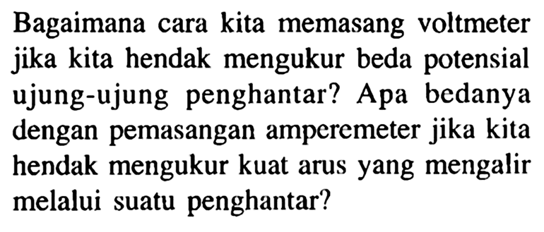 Bagaimana cara kita memasang voltmeter jika kita hendak mengukur beda potensial ujung-ujung penghantar? Apa bedanya dengan pemasangan amperemeter jika kita hendak mengukur kuat arus yang mengalir melalui suatu penghantar?