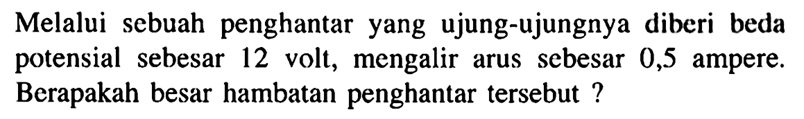 Melalui sebuah penghantar yang ujung-ujungnya diberi beda potensial sebesar 12 volt, mengalir arus sebesar 0,5 ampere. Berapakah besar hambatan penghantar tersebut ?