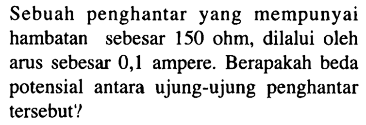 Sebuah penghantar yang mempunyai hambatan sebesar 150 ohm, dilalui oleh arus sebesar 0,1 ampere. Berapakah beda potensial antara ujung-ujung penghantar tersebut?