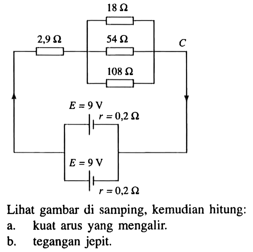 2,9 ohm 18 ohm 54 ohm 108 ohm C E=9 V r=0,2 ohm E= 9 V r=0,2 ohm Lihat gambar di samping, kemudian hitung:
a. kuat arus yang mengalir.
b. tegangan jepit.