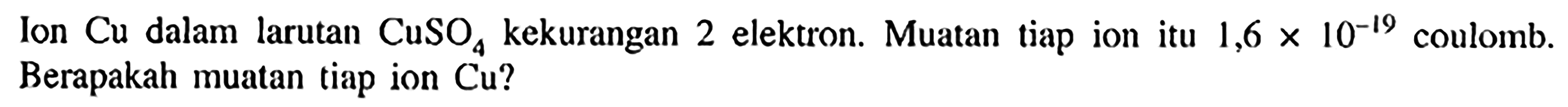Ion Cu dalam larutan CuSO4 kekurangan 2 elektron. Muatan tiap ion itu 1,6 x 10^(-19) coulomb. Berapakah muatan tiap ion Cu ?