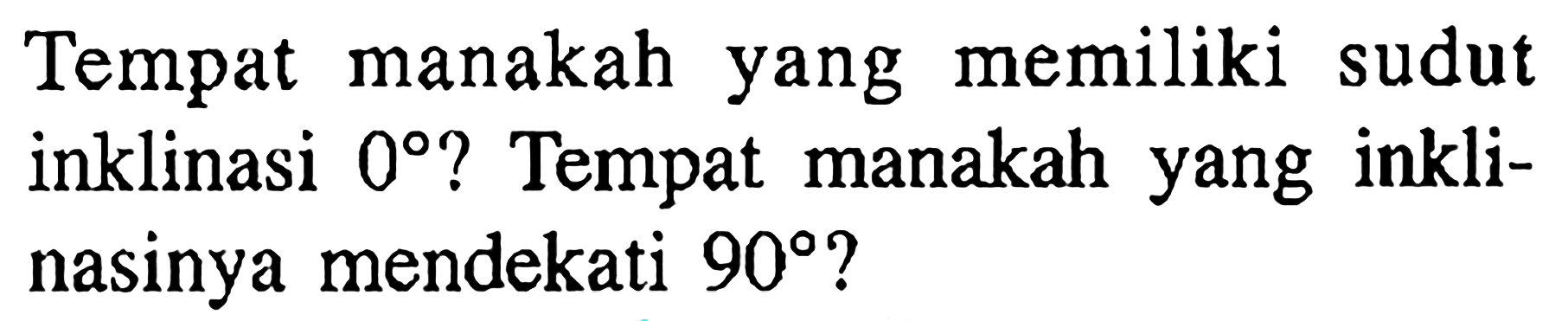 Tempat manakah yang memiliki sudut inklinasi 0? Tempat manakah yang inklinasinya mendekati 90?