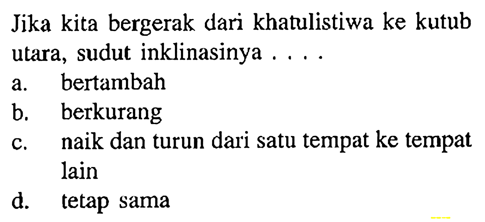 Jika kita bergerak dari khatulistiwa ke kutub utara, sudut inklinasinya ....
