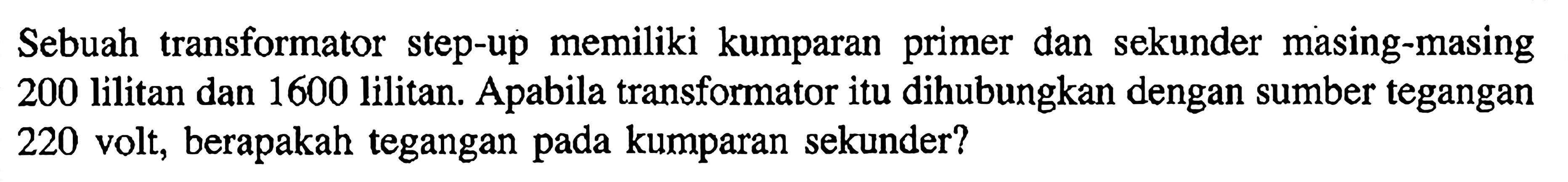 Sebuah transformator step-up memiliki kumparan primer dan sekunder masing-masing 200 lilitan dan 1600 lilitan. Apabila transformator itu dihubungkan dengan sumber tegangan 220 volt, berapakah tegangan pada kumparan sekunder? 