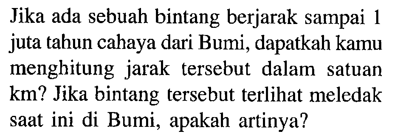 Jika ada sebuah bintang berjarak sampai 1 juta tahun cahaya dari Bumi, dapatkah kamu menghitung jarak tersebut dalam satuan km? Jika bintang tersebut terlihat meledak saat ini di Bumi, apakah artinya?