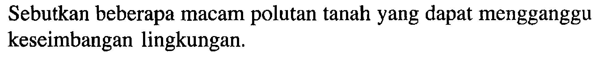 Sebutkan beberapa macam polutan tanah yang dapat mengganggu keseimbangan lingkungan.