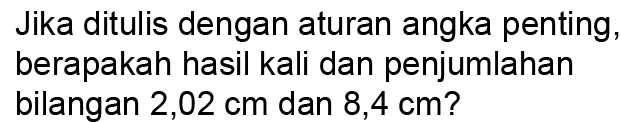 Jika ditulis dengan aturan angka penting, berapakah hasil kali dan penjumlahan bilangan 2,02 cm dan 8,4 cm? 