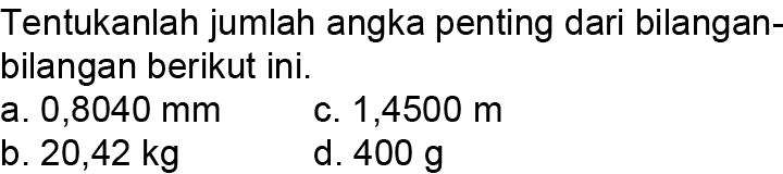 Tentukanlah jumlah angka penting dari bilangan- bilangan berikut ini. a. 0,8040 mm b. 20,42 kg c. 1,4500 m d. 400 g 