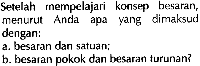 Setelah mempelajari konsep besaran, menurut Anda apa yang dimaksud dengan: 
a. besaran dan satuan; 
b. besaran pokok dan besaran turunan?