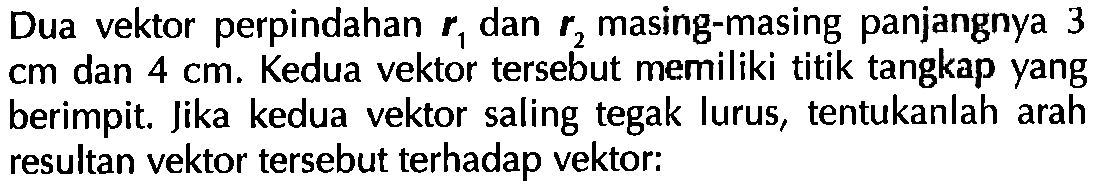 Dua vektor perpindahan r1 dan r2 masing-masing panjangnya 3 cm dan 4 cm. Kedua vektor tersebut memiliki titik tangkap yang berimpit. Jika kedua vektor saling tegak lurus, tentukanlah arah resultan vektor tersebut terhadap vektor: