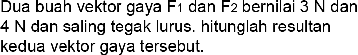 Dua buah vektor gaya F1 dan F2 bernilai 3 N dan 4 N dan saling tegak lurus. hitunglah resultan kedua vektor gaya tersebut.