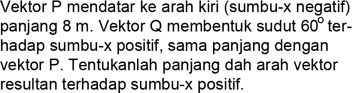 Vektor P mendatar ke arah kiri (sumbu-x negatif) panjang 8 m. Vektor Q membentuk sudut 60 terhadap sumbu-x positif, sama panjang dengan vektor P. Tentukanlah panjang dah arah vektor resultan terhadap sumbu-X positif.