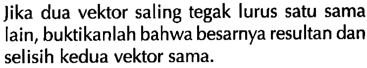 Jika dua vektor saling tegak lurus satu sama lain, buktikanlah bahwa besarnya resultan dan selisih kedua vektor sama.