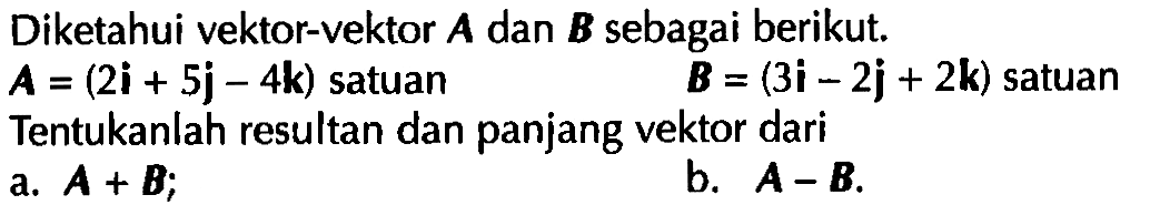 Diketahui vektor-vektor A dan B  sebagai berikut.  A=(2i+5j-4k) satuan  B=(3i-2j+2k) satuan Tentukanlah resultan dan panjang vektor dari a.  A+B; b.  A-B. 