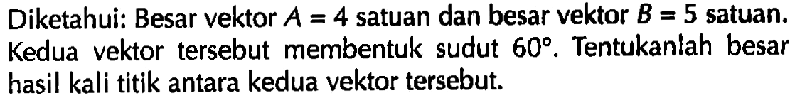 Diketahui: Besar vektor A = 4 satuan dan besar vektor B = 5 satuan. Kedua vektor tersebut membentuk sudut 60. Tentukanlah besar hasil kali titik antara kedua vektor tersebut.