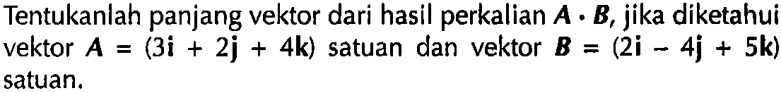 Tentukanlah panjang vektor dari hasil perkalian A . B, jika diketahui vektor A = (3i + 2j + 4k) satuan dan vektor B = (2i - 4j + 5k) satuan.