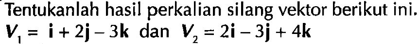 Tentukanlah hasil perkalian silang vektor berikut ini; V1 = i+ 2j- 3k dan V2 = 2i - 3j + 4k