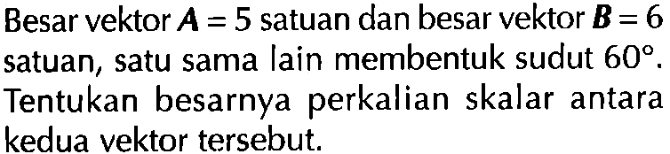 Besar vektor A = 5 satuan dan besar vektor B = 6 satuan, satu sama lain membentuk sudut 60. Tentukan besarnya perkalian skalar antara kedua vektor tersebut.