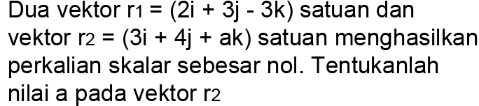 Dua vektor r1=(2i + 3j - 3k) satuan dan vektor r2=(3i + 4 j+ ak) satuan menghasilkan perkalian skalar sebesar nol. Tentukanlah nilai a pada vektor r2